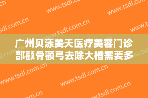 广州贝漾美天医疗美容门诊部颧骨颧弓去除大楷需要多少费用?好不好?
