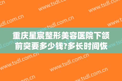 重庆星宸整形美容医院下颌前突要多少钱?多长时间恢复?(重庆星宸整形费用)