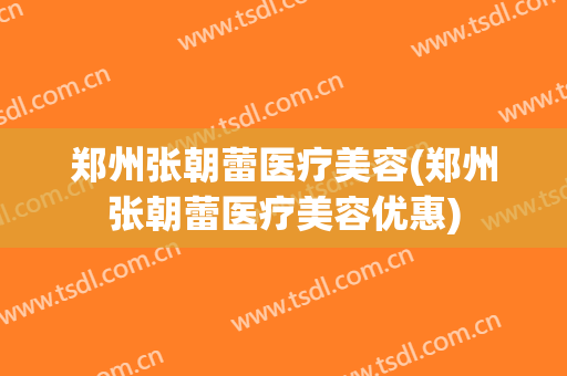 郑州张朝蕾医疗美容(郑州张朝蕾医疗美容优惠)