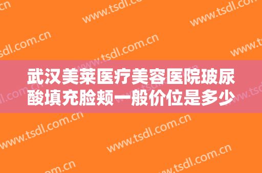 武汉美莱医疗美容医院玻尿酸填充脸颊一般价位是多少?多长时间恢复?