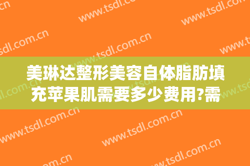 美琳达整形美容自体脂肪填充苹果肌需要多少费用?需要多久恢复?(脂肪填充苹果肌恢复过程)