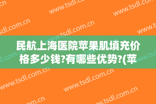 民航上海医院苹果肌填充价格多少钱?有哪些优势?(苹果肌填充要多少钱)