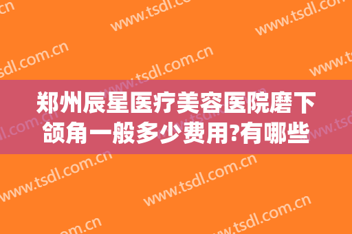 郑州辰星医疗美容医院磨下颌角一般多少费用?有哪些优势?(郑州辰星医疗美容医院口碑好吗)