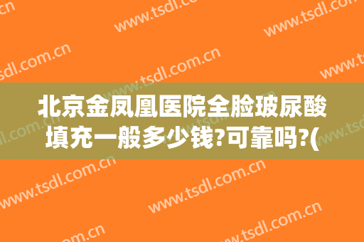 北京金凤凰医院全脸玻尿酸填充一般多少钱?可靠吗?(全脸填充玻尿酸需要多少钱)