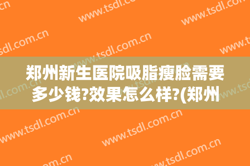 郑州新生医院吸脂瘦脸需要多少钱?效果怎么样?(郑州面部吸脂价格)