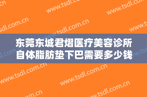 东莞东城君熠医疗美容诊所自体脂肪垫下巴需要多少钱?需要多久恢复?