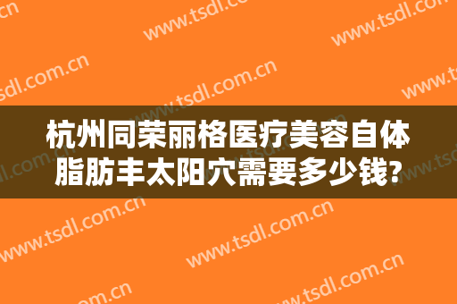 杭州同荣丽格医疗美容自体脂肪丰太阳穴需要多少钱?好不好?