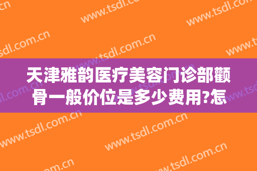 天津雅韵医疗美容门诊部颧骨一般价位是多少费用?怎么样?(微创颧骨整容费用)