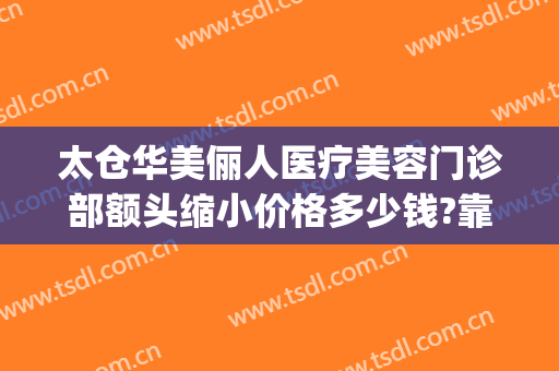 太仓华美俪人医疗美容门诊部额头缩小价格多少钱?靠谱吗?(病例汇报总结怎么写)