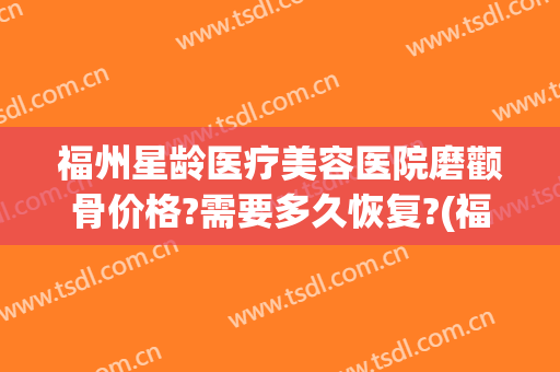 福州星龄医疗美容医院磨颧骨价格?需要多久恢复?(福州星龄医疗美容口碑)