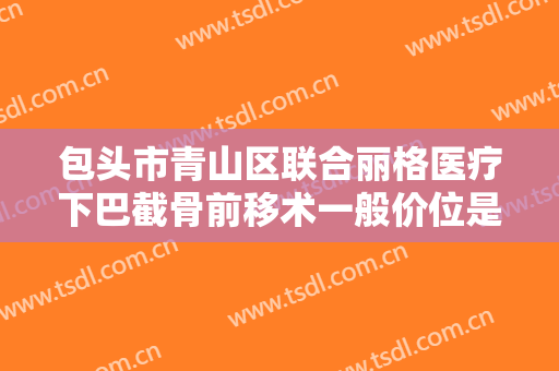 包头市青山区联合丽格医疗下巴截骨前移术一般价位是多少?需要多久恢复?