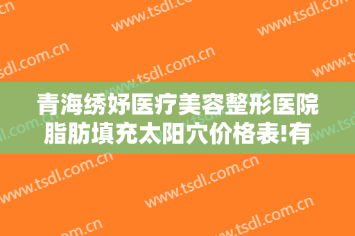 青海绣妤医疗美容整形医院脂肪填充太阳穴价格表!有哪些优势?