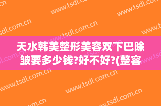 天水韩美整形美容双下巴除皱要多少钱?好不好?(整容下巴一般多少钱)