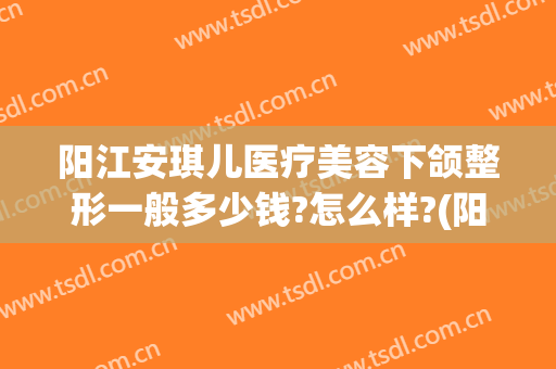 阳江安琪儿医疗美容下颌整形一般多少钱?怎么样?(阳江安琪儿整形医院)