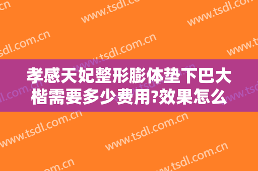 孝感天妃整形膨体垫下巴大楷需要多少费用?效果怎么样?