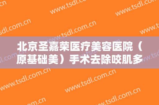 北京圣嘉荣医疗美容医院（原基础美）手术去除咬肌多少钱?贵不贵?