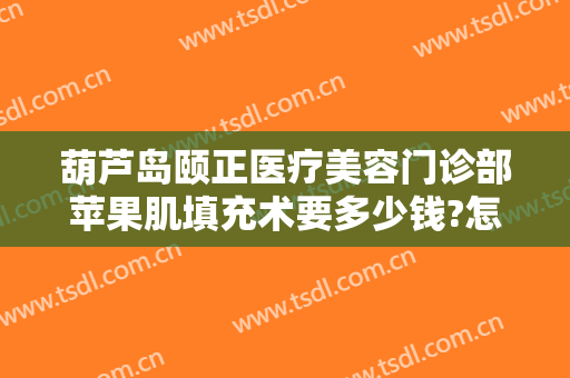 葫芦岛颐正医疗美容门诊部苹果肌填充术要多少钱?怎么样?