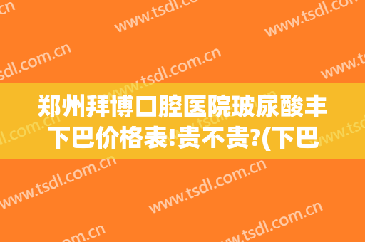 郑州拜博口腔医院玻尿酸丰下巴价格表!贵不贵?(下巴注射玻尿酸价格)