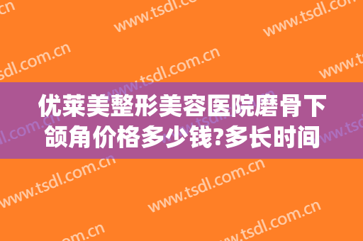 优莱美整形美容医院磨骨下颌角价格多少钱?多长时间恢复?(下颌角磨骨价格费用)