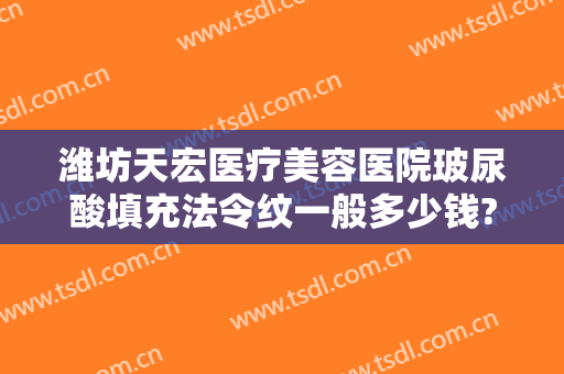 潍坊天宏医疗美容医院玻尿酸填充法令纹一般多少钱?好不好?