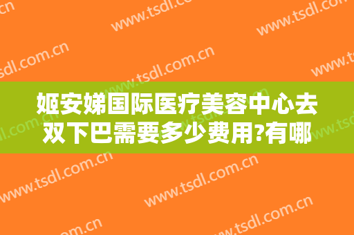 姬安娣国际医疗美容中心去双下巴需要多少费用?有哪些优势?