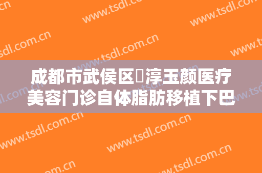 成都市武侯区渼淳玉颜医疗美容门诊自体脂肪移植下巴价格?需要多久恢复?