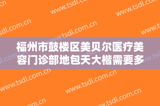 福州市鼓楼区美贝尔医疗美容门诊部地包天大楷需要多少费用?贵不贵?
