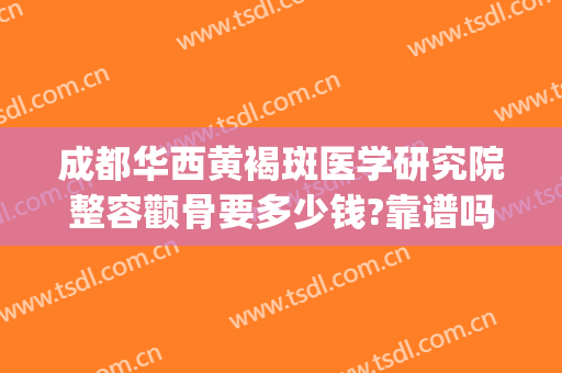 成都华西黄褐斑医学研究院整容颧骨要多少钱?靠谱吗?(成都华西医院祛斑效果好吗?费用)