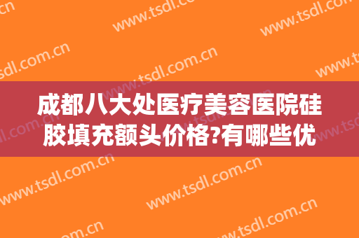 成都八大处医疗美容医院硅胶填充额头价格?有哪些优势?(成都做脂肪填充最好的医院)