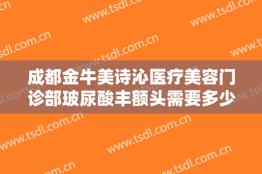 成都金牛美诗沁医疗美容门诊部玻尿酸丰额头需要多少钱?需要多久恢复?