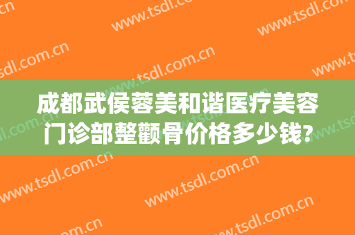 成都武侯蓉美和谐医疗美容门诊部整颧骨价格多少钱?有哪些优势?(成都武侯区医美整形)