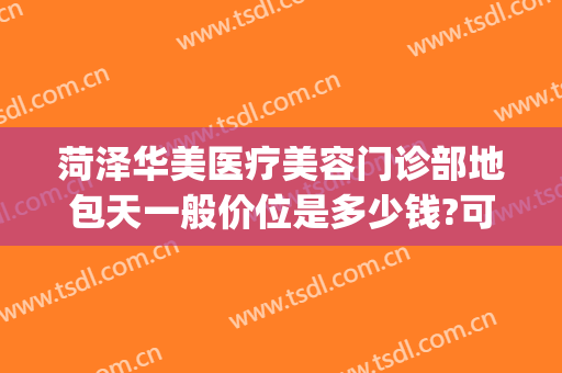 菏泽华美医疗美容门诊部地包天一般价位是多少钱?可靠吗?(菏泽华美整形美容医院正规吗)