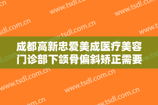 成都高新忠爱美成医疗美容门诊部下颌骨偏斜矫正需要多少费用?多长时间恢复?
