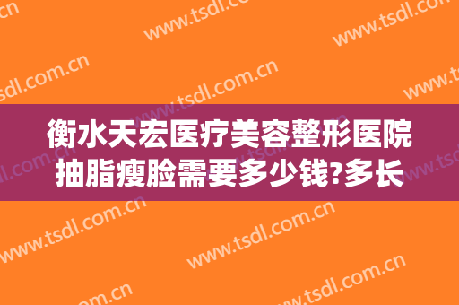衡水天宏医疗美容整形医院抽脂瘦脸需要多少钱?多长时间恢复?(衡水天宏整形医院电话)