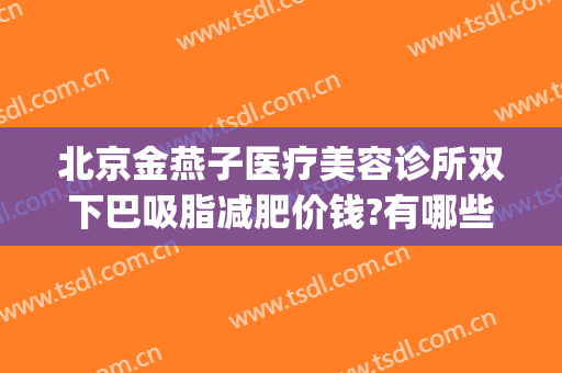 北京金燕子医疗美容诊所双下巴吸脂减肥价钱?有哪些优势?(北京金燕子医疗美容怎么样)