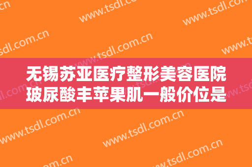 无锡苏亚医疗整形美容医院玻尿酸丰苹果肌一般价位是多少费用?效果怎么样?