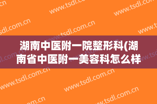 湖南中医附一院整形科(湖南省中医附一美容科怎么样)