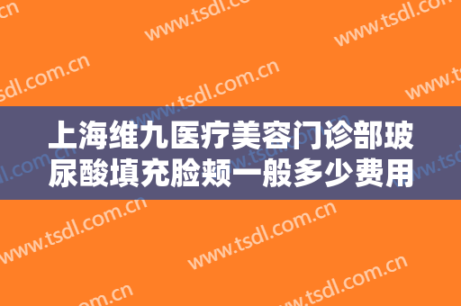 上海维九医疗美容门诊部玻尿酸填充脸颊一般多少费用?多长时间恢复?