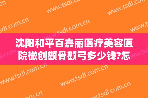沈阳和平百嘉丽医疗美容医院微创颧骨颧弓多少钱?怎么样?(沈阳市百嘉丽美容医院地址)
