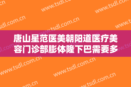 唐山星范医美朝阳道医疗美容门诊部膨体隆下巴需要多少费用?可靠吗?