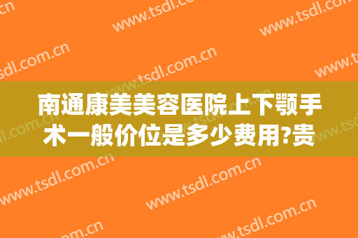 南通康美美容医院上下颚手术一般价位是多少费用?贵不贵?(南通康美医疗整形美容医院)