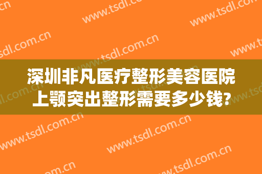深圳非凡医疗整形美容医院上颚突出整形需要多少钱?好不好?(整形医院去抬头纹多少钱)