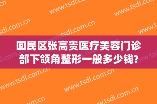 回民区张高贵医疗美容门诊部下颌角整形一般多少钱?效果怎么样?(张高贵医疗美容医院怎么样)