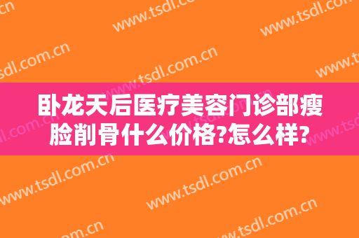 卧龙天后医疗美容门诊部瘦脸削骨什么价格?怎么样?