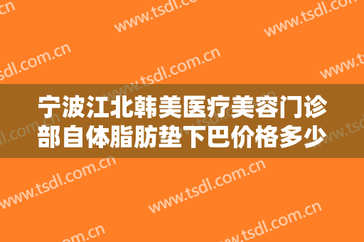 宁波江北韩美医疗美容门诊部自体脂肪垫下巴价格多少钱?需要多久恢复?