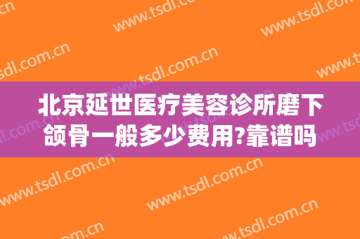 北京延世医疗美容诊所磨下颌骨一般多少费用?靠谱吗?(磨下颌骨花了多少钱)