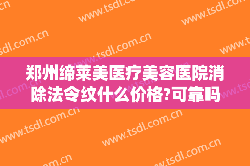 郑州缔莱美医疗美容医院消除法令纹什么价格?可靠吗?(注射玻尿酸去法令纹需要多少费用)