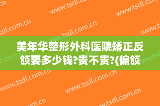 美年华整形外科医院矫正反颌要多少钱?贵不贵?(偏颌矫正手术多少钱)