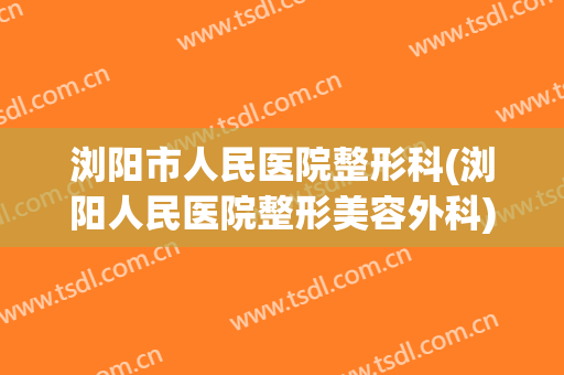 浏阳市人民医院整形科(浏阳人民医院整形美容外科)