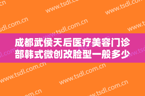 成都武侯天后医疗美容门诊部韩式微创改脸型一般多少费用?效果怎么样?